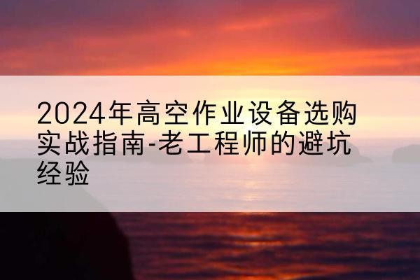 河东高空作业升降机厂家推荐-2024年高空作业设备选购实战指南-老工程师的避坑经验