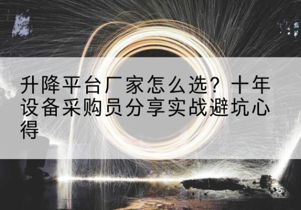 河东升降平台厂家-怎么选？十年设备采购员分享实战避坑心得