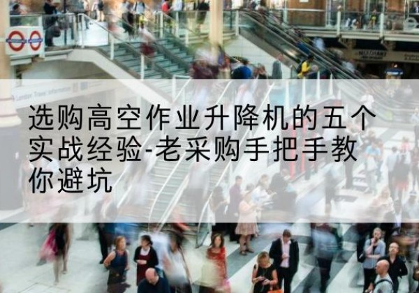 河东高空作业升降机厂家-选购高空作业升降机的五个实战经验-老采购手把手教你避坑