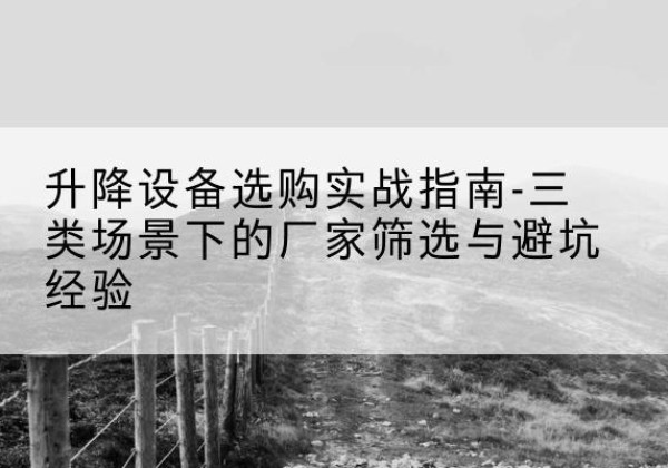 河东移动式升降机厂家推荐-升降设备选购实战指南-三类场景下的厂家筛选与避坑经验
