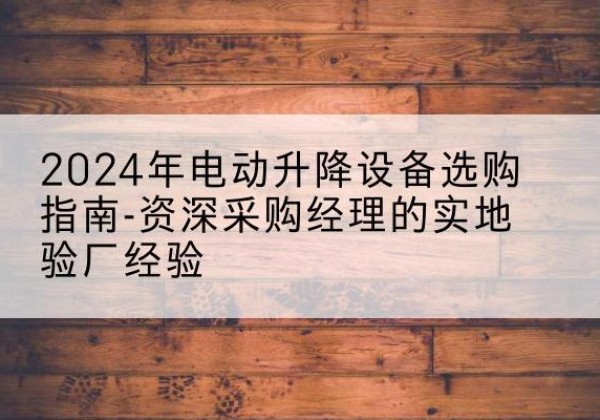河东电动剪叉升降平台厂家-2024年电动升降设备选购指南-资深采购经理的实地验厂经验