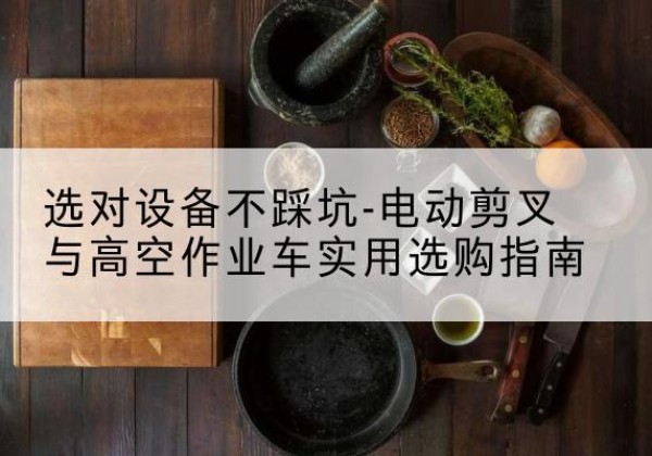 河东电动剪叉升降平台怎么选-选对设备不踩坑-电动剪叉与高空作业车实用选购指南