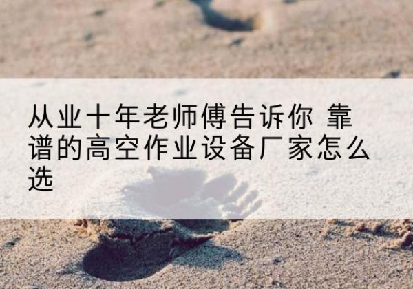河东高空作业升降机厂家推荐-从业十年老师傅告诉你 靠谱的高空作业设备厂家怎么选