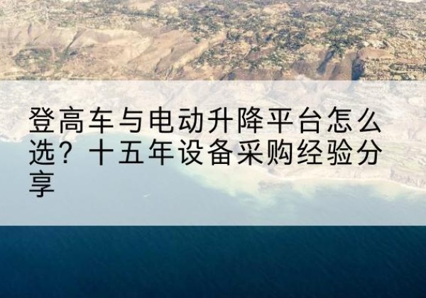 河东登高车厂家厂家-登高车与电动升降平台怎么选？十五年设备采购经验分享