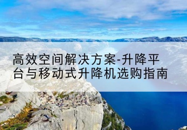 河东升降平台厂家-*空间解决方案-升降平台与移动式升降机选购指南