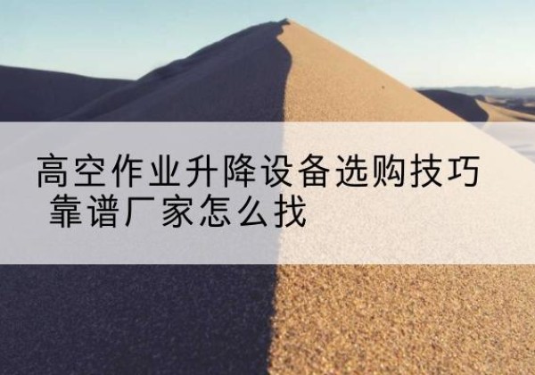 河东电动升降平台厂家推荐-高空作业升降设备选购技巧 靠谱厂家怎么找