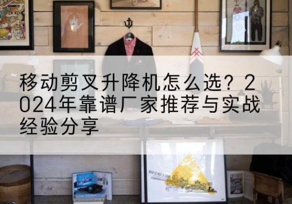 河东升降平台厂家推荐-移动剪叉升降机怎么选？2024年靠谱厂家推荐与实战经验分享