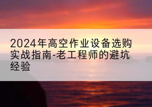 河东高空作业升降机厂家推荐-2024年高空作业设备选购实战指南-老工程师的避坑经验