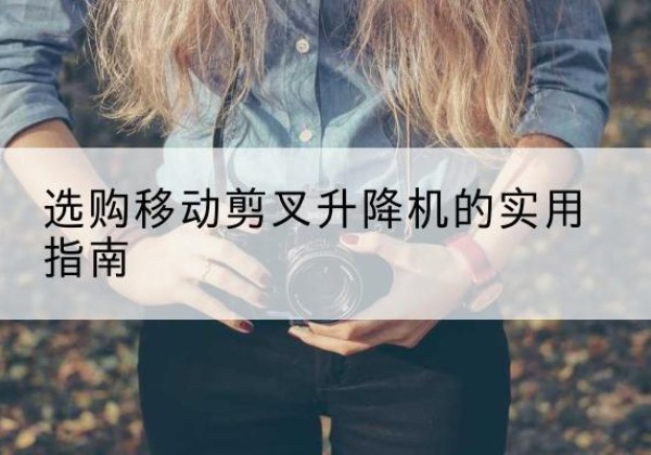 河东移动剪叉升降机怎么选-选购移动剪叉升降机的实用指南